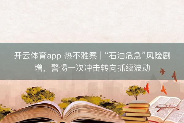 开云体育app 热不雅察 | “石油危急”风险剧增，警惕一次冲击转向抓续波动
