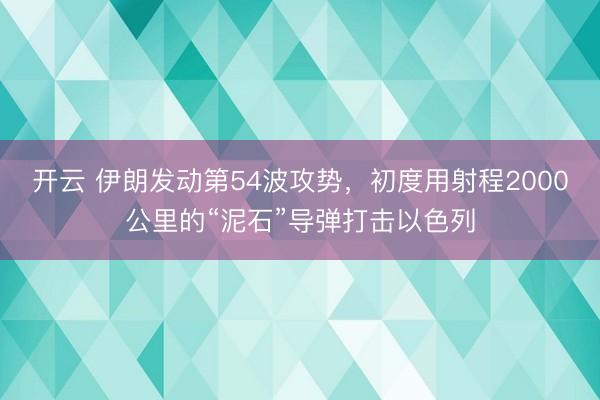 开云 伊朗发动第54波攻势，初度用射程2000公里的“泥石”导弹打击以色列