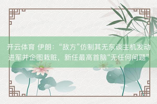 开云体育 伊朗:“敌方”仿制其无东谈主机发动进军并企图栽赃,新任最高首脑“无任何问题”