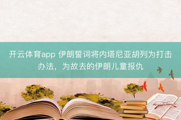 开云体育app 伊朗誓词将内塔尼亚胡列为打击办法,为故去的伊朗儿童报仇