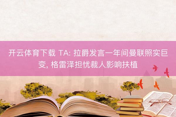 开云体育下载 TA: 拉爵发言一年间曼联照实巨变, 格雷泽担忧裁人影响扶植