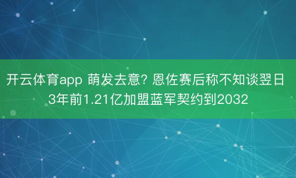 开云体育app 萌发去意? 恩佐赛后称不知谈翌日 3年前1.21亿加盟蓝军契约到2032