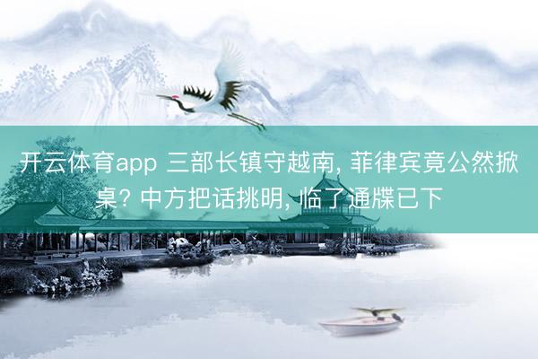 开云体育app 三部长镇守越南， 菲律宾竟公然掀桌? 中方把话挑明， 临了通牒已下