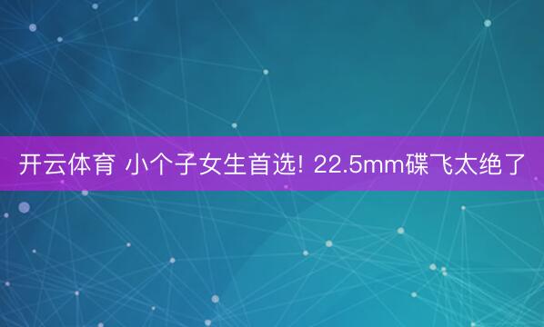 开云体育 小个子女生首选! 22.5mm碟飞太绝了