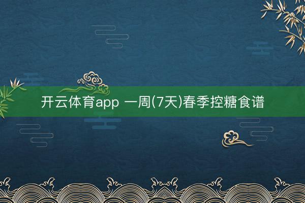 开云体育app 一周(7天)春季控糖食谱
