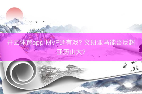 开云体育app MVP还有戏? 文班亚马能否反超亚历山大?