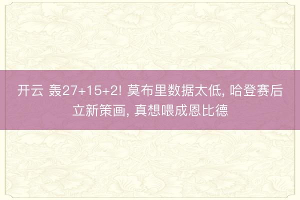 开云 轰27+15+2! 莫布里数据太低， 哈登赛后立新策画， 真想喂成恩比德