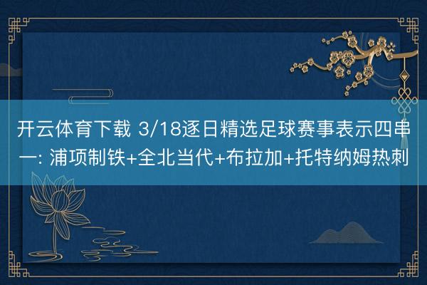 开云体育下载 3/18逐日精选足球赛事表示四串一: 浦项制铁+全北当代+布拉加+托特纳姆热刺