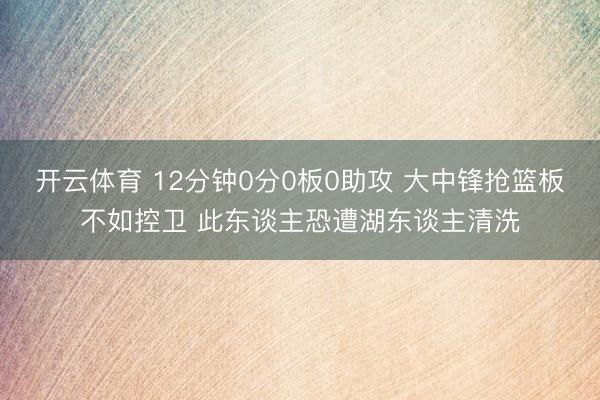 开云体育 12分钟0分0板0助攻 大中锋抢篮板不如控卫 此东谈主恐遭湖东谈主清洗