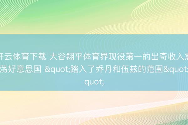 开云体育下载 大谷翔平体育界现役第一的出奇收入震荡好意思国 "踏入了乔丹和伍兹的范围"