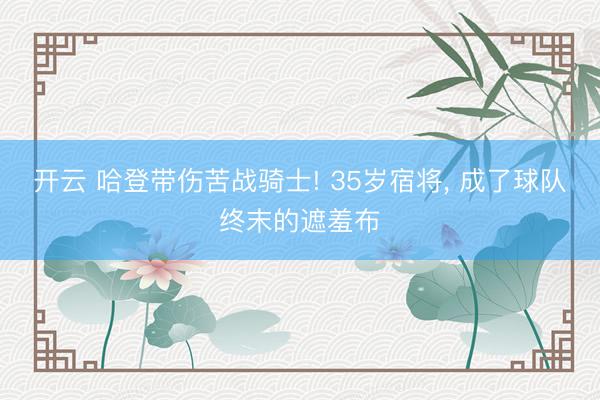 开云 哈登带伤苦战骑士! 35岁宿将， 成了球队终末的遮羞布