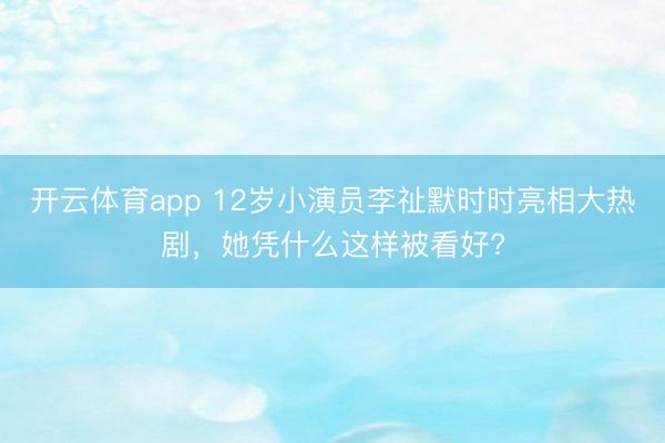 开云体育app 12岁小演员李祉默时时亮相大热剧,她凭什么这样被看好?