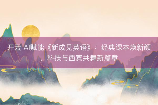 开云 AI赋能《新成见英语》：经典课本焕新颜，科技与西宾共舞新篇章
