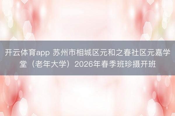 开云体育app 苏州市相城区元和之春社区元嘉学堂（老年大学）2026年春季班珍摄开班