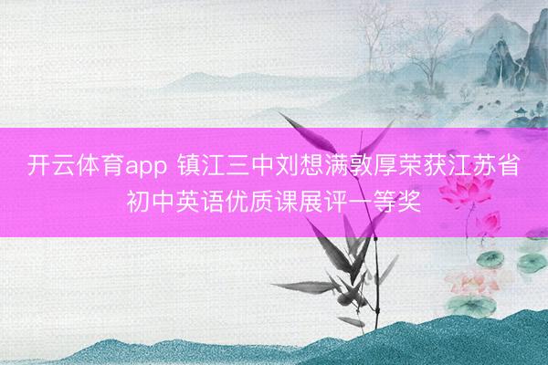 开云体育app 镇江三中刘想满敦厚荣获江苏省初中英语优质课展评一等奖
