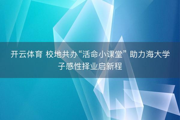 开云体育 校地共办“活命小课堂” 助力海大学子感性择业启新程