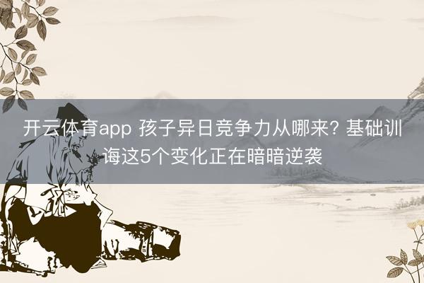 开云体育app 孩子异日竞争力从哪来? 基础训诲这5个变化正在暗暗逆袭