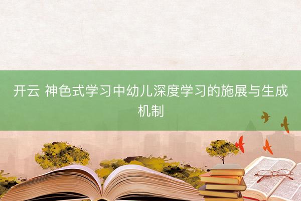 开云 神色式学习中幼儿深度学习的施展与生成机制