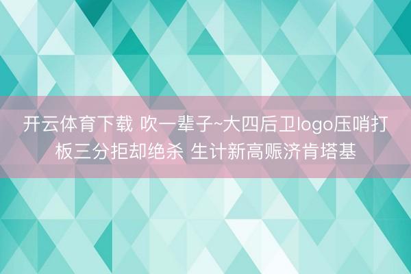 开云体育下载 吹一辈子~大四后卫logo压哨打板三分拒却绝杀 生计新高赈济肯塔基