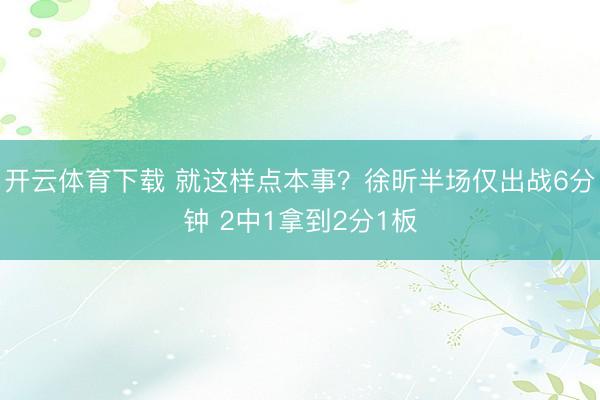 开云体育下载 就这样点本事？徐昕半场仅出战6分钟 2中1拿到2分1板