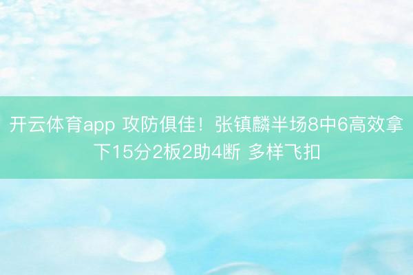 开云体育app 攻防俱佳！张镇麟半场8中6高效拿下15分2板2助4断 多样飞扣