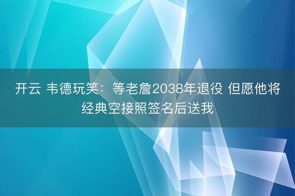 开云 韦德玩笑：等老詹2038年退役 但愿他将经典空接照签名后送我