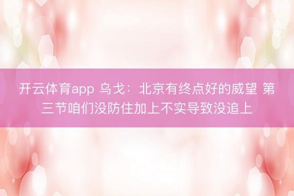 开云体育app 乌戈：北京有终点好的威望 第三节咱们没防住加上不实导致没追上