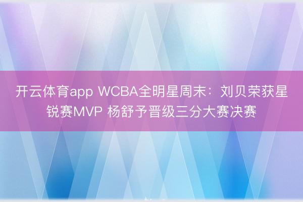 开云体育app WCBA全明星周末：刘贝荣获星锐赛MVP 杨舒予晋级三分大赛决赛