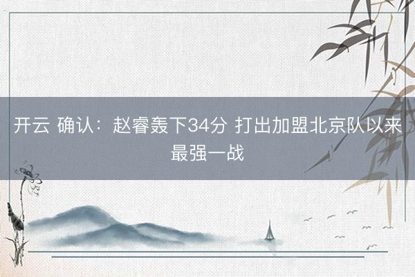 开云 确认：赵睿轰下34分 打出加盟北京队以来最强一战