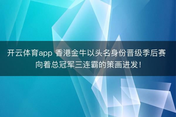 开云体育app 香港金牛以头名身份晋级季后赛 向着总冠军三连霸的策画进发！