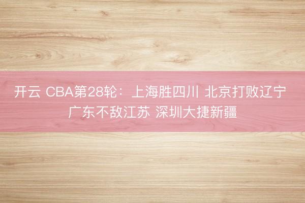 开云 CBA第28轮：上海胜四川 北京打败辽宁 广东不敌江苏 深圳大捷新疆