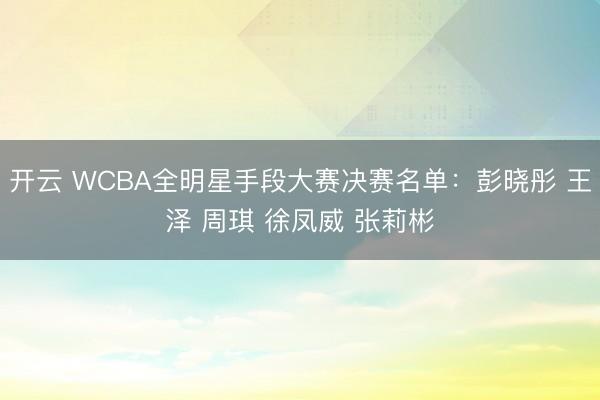 开云 WCBA全明星手段大赛决赛名单：彭晓彤 王泽 周琪 徐凤威 张莉彬