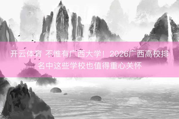 开云体育 不惟有广西大学！2026广西高校排名中这些学校也值得重心关怀