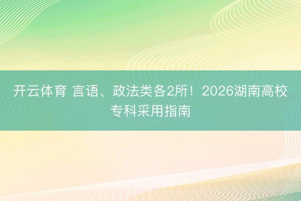 开云体育 言语、政法类各2所!2026湖南高校专科采用指南