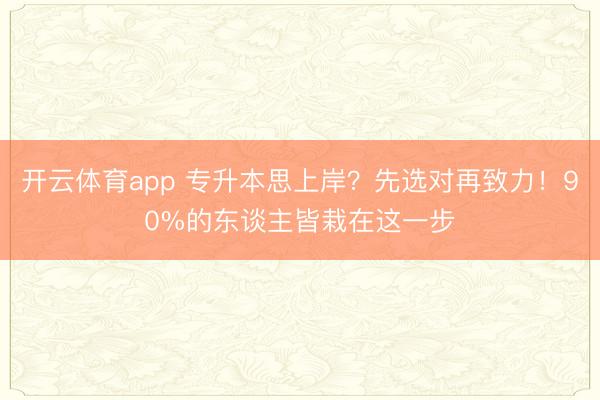开云体育app 专升本思上岸？先选对再致力！90%的东谈主皆栽在这一步