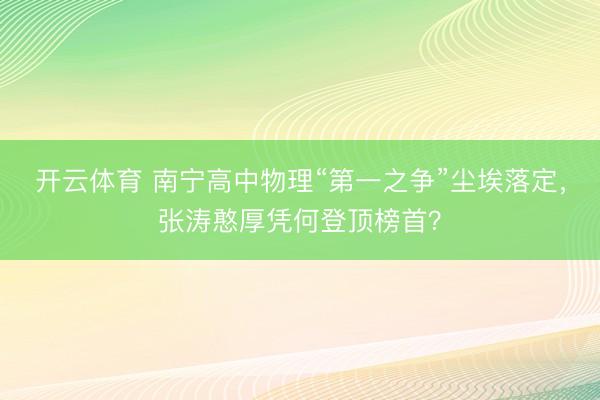 开云体育 南宁高中物理“第一之争”尘埃落定，张涛憨厚凭何登顶榜首？