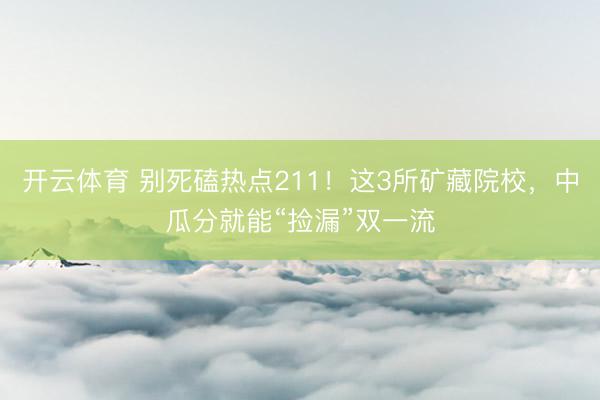 开云体育 别死磕热点211！这3所矿藏院校，中瓜分就能“捡漏”双一流