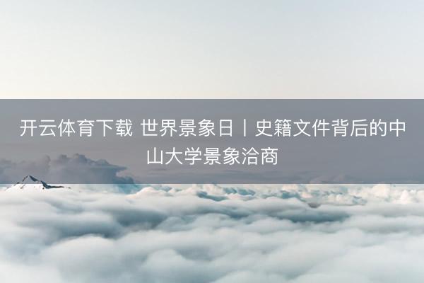 开云体育下载 世界景象日丨史籍文件背后的中山大学景象洽商