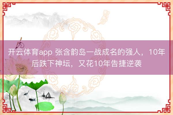 开云体育app 张含韵岛一战成名的强人,10年后跌下神坛,又花10年告捷逆袭