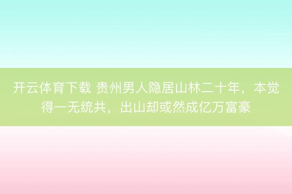 开云体育下载 贵州男人隐居山林二十年，本觉得一无统共，出山却或然成亿万富豪
