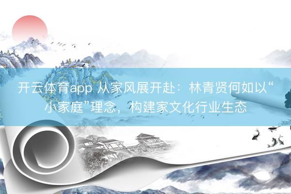 开云体育app 从家风展开赴：林青贤何如以“小家庭”理念，<a href=