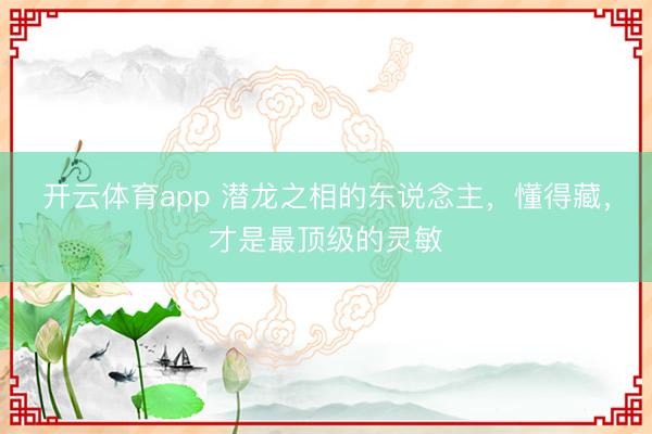 开云体育app 潜龙之相的东说念主，懂得藏，才是最顶级的灵敏