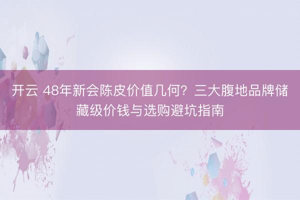开云 48年新会陈皮价值几何？三大腹地品牌储藏级价钱与选购避坑指南