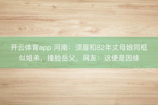 开云体育app 河南:须眉和82年丈母娘同框似姐弟,撞脸岳父,网友:这便是因缘
