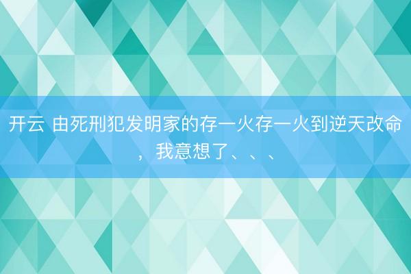 开云 由死刑犯发明家的存一火存一火到逆天改命，我意想了、、、