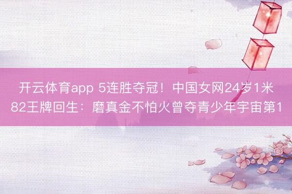 开云体育app 5连胜夺冠！中国女网24岁1米82王牌回生：磨真金不怕火曾夺青少年宇宙第1