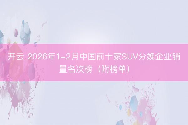 开云 2026年1-2月中国前十家SUV分娩企业销量名次榜(附榜单)