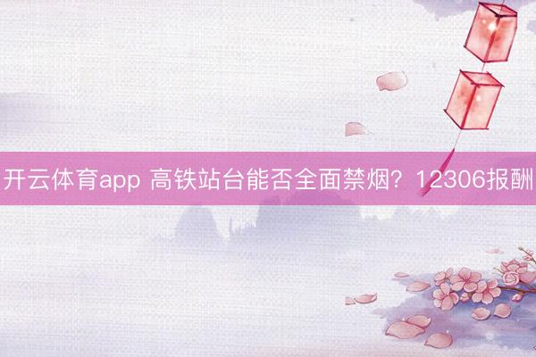 开云体育app 高铁站台能否全面禁烟？12306报酬