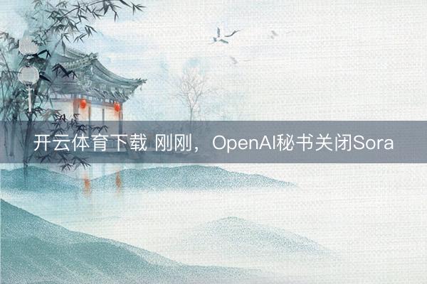 开云体育下载 刚刚,OpenAI秘书关闭Sora