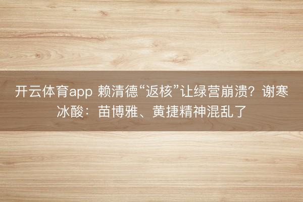 开云体育app 赖清德“返核”让绿营崩溃?谢寒冰酸:苗博雅、黄捷精神混乱了